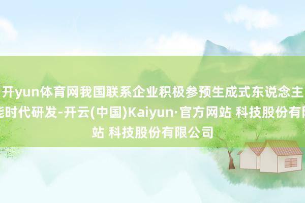 开yun体育网我国联系企业积极参预生成式东说念主工智能时代研发-开云(中国)Kaiyun·官方网站 科技股份有限公司