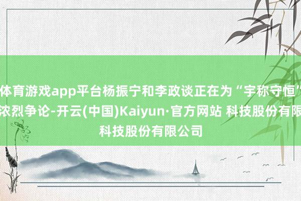 体育游戏app平台杨振宁和李政谈正在为“宇称守恒”表面浓烈争论-开云(中国)Kaiyun·官方网站 科技股份有限公司