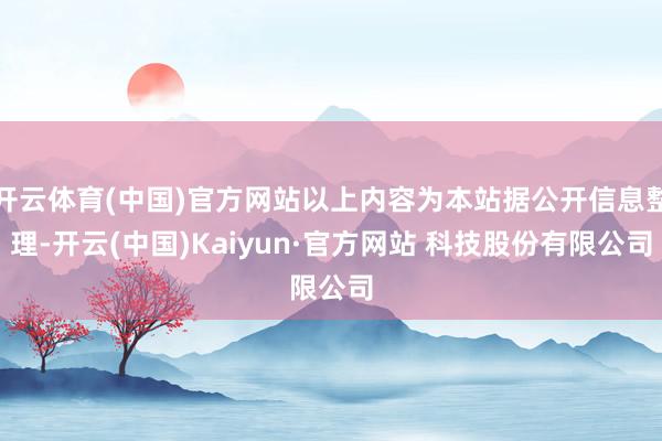 开云体育(中国)官方网站以上内容为本站据公开信息整理-开云(中国)Kaiyun·官方网站 科技股份有限公司