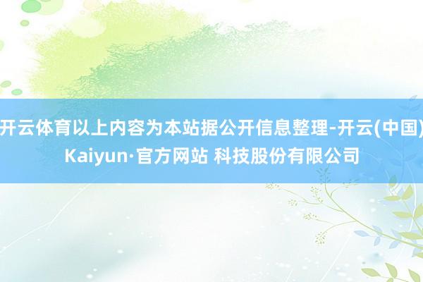 开云体育以上内容为本站据公开信息整理-开云(中国)Kaiyun·官方网站 科技股份有限公司