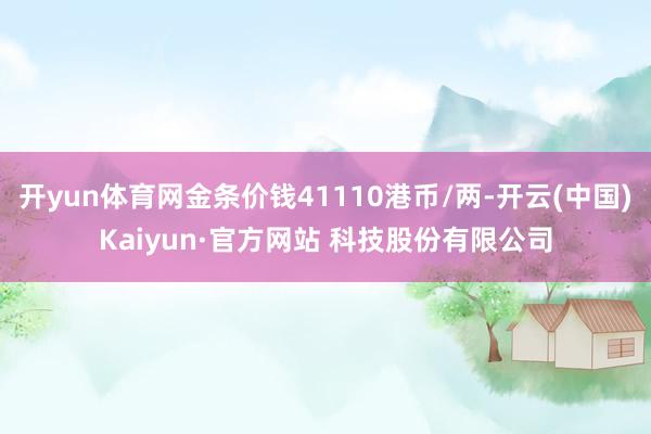 开yun体育网金条价钱41110港币/两-开云(中国)Kaiyun·官方网站 科技股份有限公司