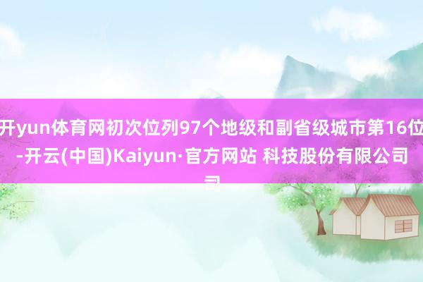 开yun体育网初次位列97个地级和副省级城市第16位-开云(中国)Kaiyun·官方网站 科技股份有限公司