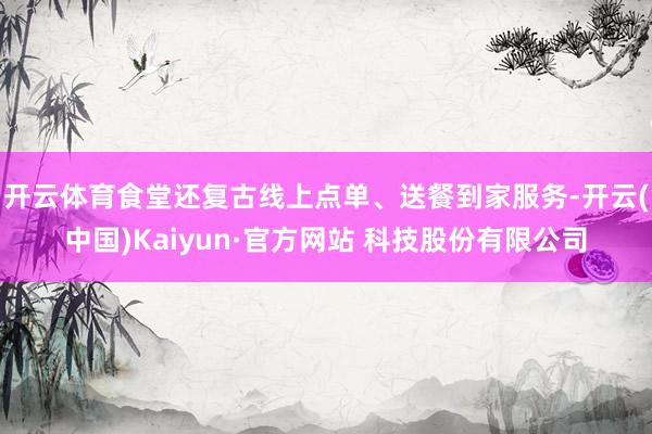 开云体育食堂还复古线上点单、送餐到家服务-开云(中国)Kaiyun·官方网站 科技股份有限公司