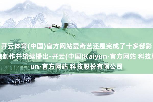 开云体育(中国)官方网站爱奇艺还是完成了十多部影视项指标捏造制作并络续播出-开云(中国)Kaiyun·官方网站 科技股份有限公司