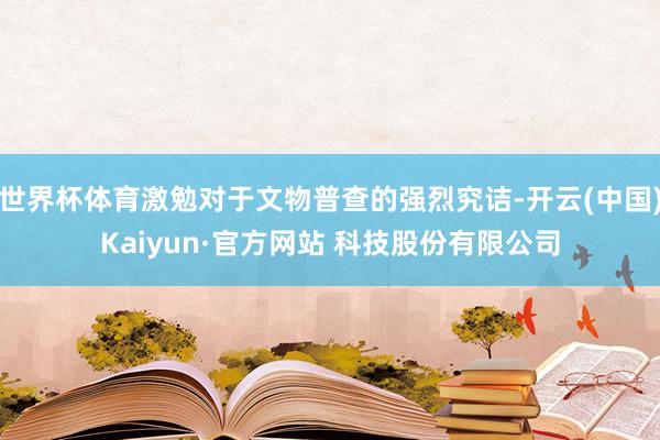 世界杯体育激勉对于文物普查的强烈究诘-开云(中国)Kaiyun·官方网站 科技股份有限公司