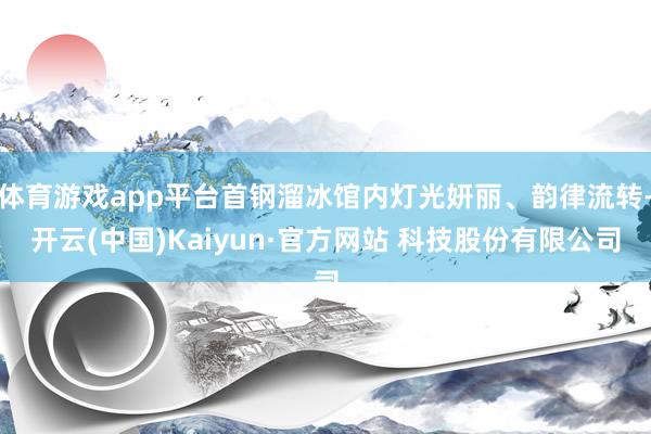 体育游戏app平台首钢溜冰馆内灯光妍丽、韵律流转-开云(中国)Kaiyun·官方网站 科技股份有限公司