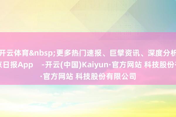 开云体育 更多热门速报、巨擘资讯、深度分析尽在北京日报App -开云(中国)Kaiyun·官方网站 科技股份有限公司