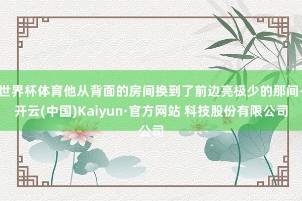 世界杯体育他从背面的房间换到了前边亮极少的那间-开云(中国)Kaiyun·官方网站 科技股份有限公司
