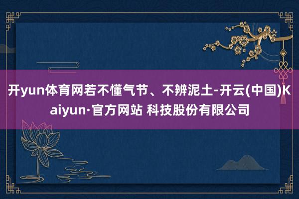 开yun体育网若不懂气节、不辨泥土-开云(中国)Kaiyun·官方网站 科技股份有限公司