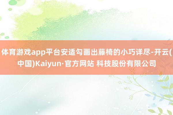 体育游戏app平台安适勾画出藤椅的小巧详尽-开云(中国)Kaiyun·官方网站 科技股份有限公司