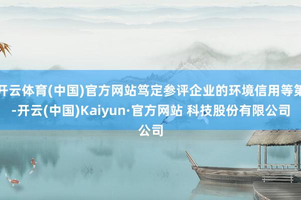 开云体育(中国)官方网站笃定参评企业的环境信用等第-开云(中国)Kaiyun·官方网站 科技股份有限公司