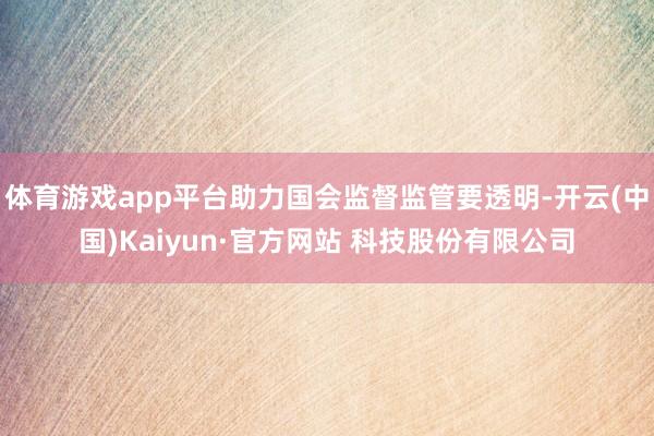 体育游戏app平台助力国会监督监管要透明-开云(中国)Kaiyun·官方网站 科技股份有限公司