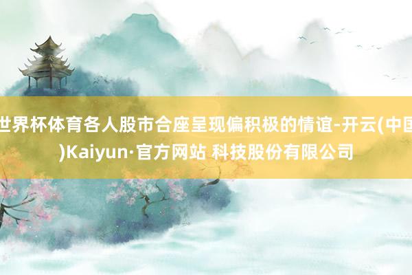 世界杯体育各人股市合座呈现偏积极的情谊-开云(中国)Kaiyun·官方网站 科技股份有限公司