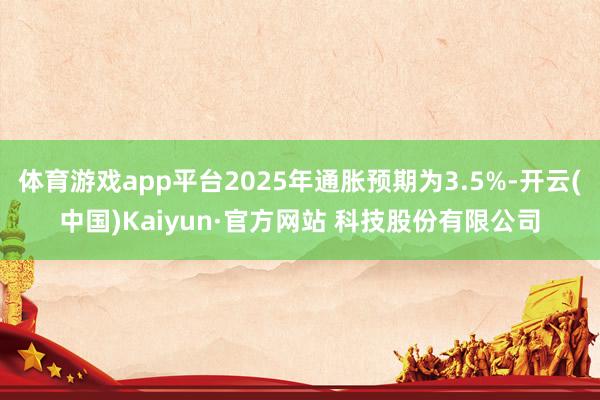 体育游戏app平台2025年通胀预期为3.5%-开云(中国)Kaiyun·官方网站 科技股份有限公司