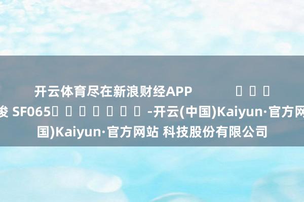 开云体育尽在新浪财经APP            						背负剪辑：张俊 SF065							-开云(中国)Kaiyun·官方网站 科技股份有限公司