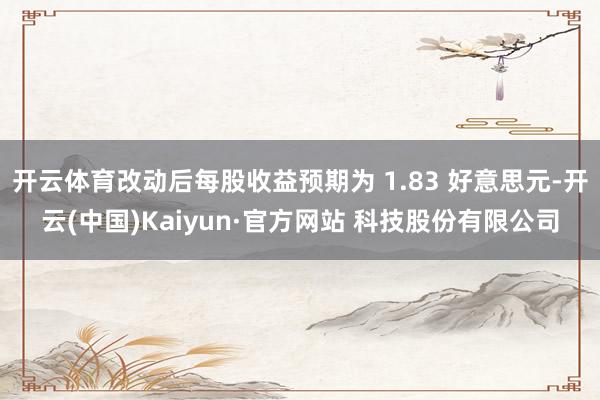 开云体育改动后每股收益预期为 1.83 好意思元-开云(中国)Kaiyun·官方网站 科技股份有限公司