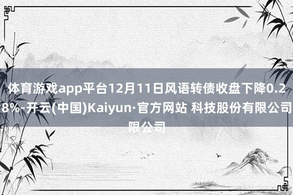 体育游戏app平台12月11日风语转债收盘下降0.28%-开云(中国)Kaiyun·官方网站 科技股份有限公司