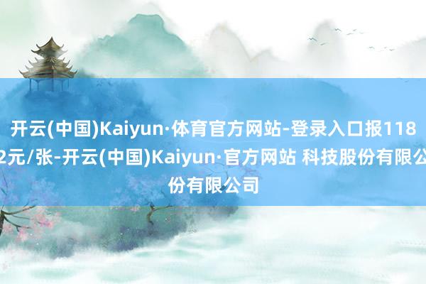 开云(中国)Kaiyun·体育官方网站-登录入口报118.42元/张-开云(中国)Kaiyun·官方网站 科技股份有限公司