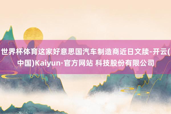 世界杯体育这家好意思国汽车制造商近日文牍-开云(中国)Kaiyun·官方网站 科技股份有限公司