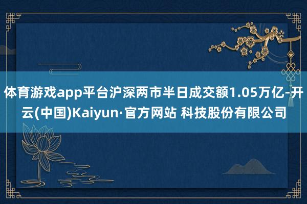 体育游戏app平台沪深两市半日成交额1.05万亿-开云(中国)Kaiyun·官方网站 科技股份有限公司