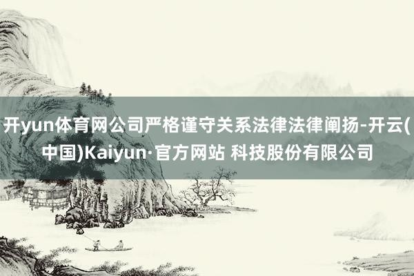 开yun体育网公司严格谨守关系法律法律阐扬-开云(中国)Kaiyun·官方网站 科技股份有限公司