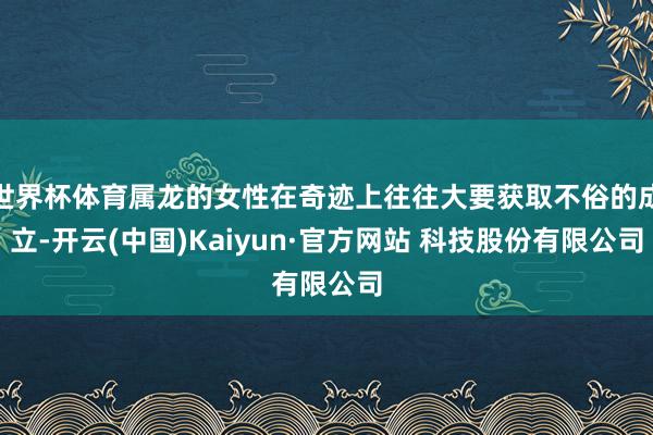 世界杯体育属龙的女性在奇迹上往往大要获取不俗的成立-开云(中国)Kaiyun·官方网站 科技股份有限公司
