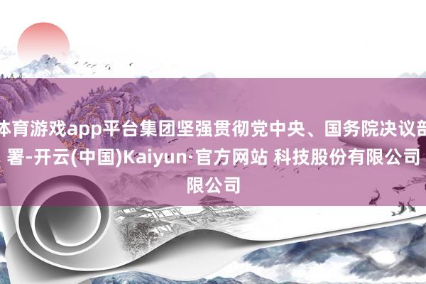 体育游戏app平台集团坚强贯彻党中央、国务院决议部署-开云(中国)Kaiyun·官方网站 科技股份有限公司
