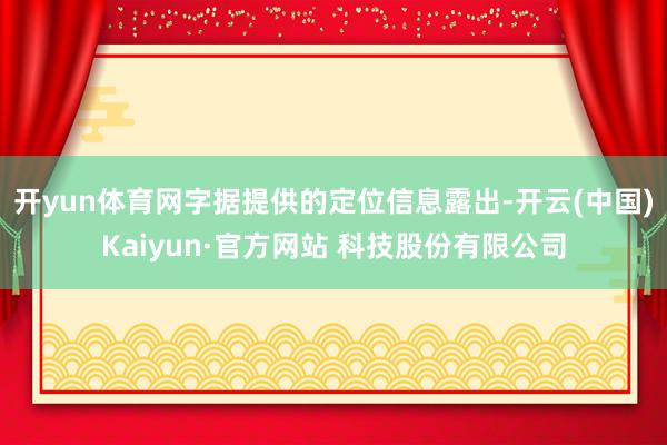开yun体育网字据提供的定位信息露出-开云(中国)Kaiyun·官方网站 科技股份有限公司