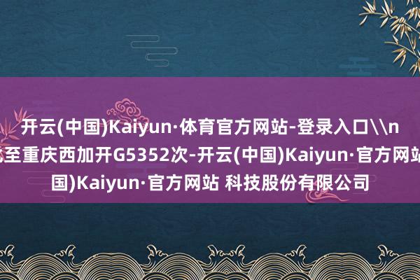 开云(中国)Kaiyun·体育官方网站-登录入口\n1月3日、4日贵阳北至重庆西加开G5352次-开云(中国)Kaiyun·官方网站 科技股份有限公司