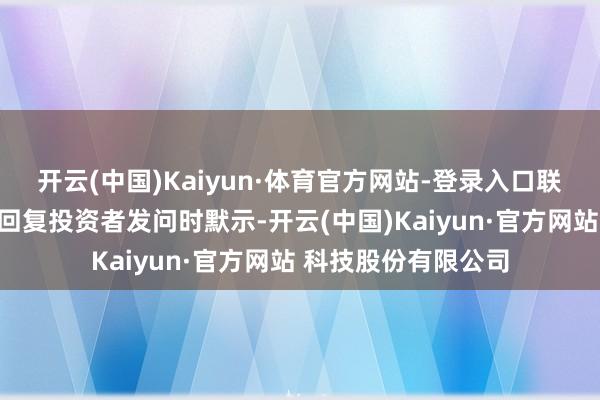 开云(中国)Kaiyun·体育官方网站-登录入口联泓新科在互动平台回复投资者发问时默示-开云(中国)Kaiyun·官方网站 科技股份有限公司