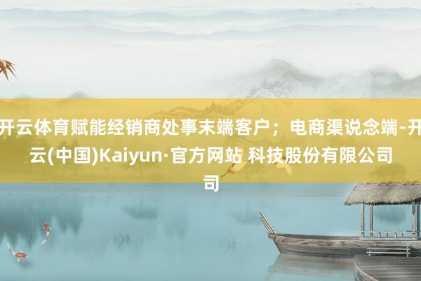 开云体育赋能经销商处事末端客户；电商渠说念端-开云(中国)Kaiyun·官方网站 科技股份有限公司