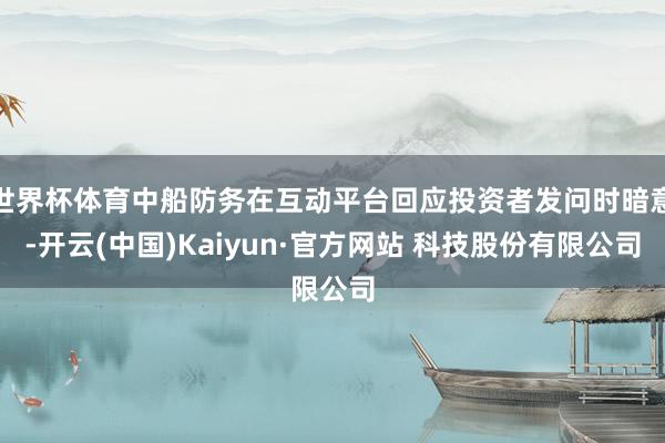 世界杯体育中船防务在互动平台回应投资者发问时暗意-开云(中国)Kaiyun·官方网站 科技股份有限公司