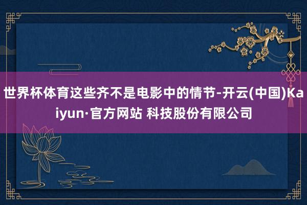 世界杯体育这些齐不是电影中的情节-开云(中国)Kaiyun·官方网站 科技股份有限公司