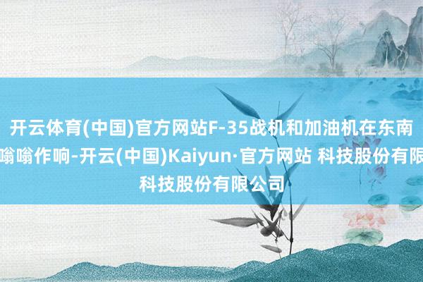 开云体育(中国)官方网站F-35战机和加油机在东南空域嗡嗡作响-开云(中国)Kaiyun·官方网站 科技股份有限公司