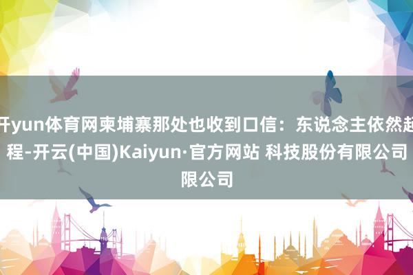 开yun体育网柬埔寨那处也收到口信：东说念主依然起程-开云(中国)Kaiyun·官方网站 科技股份有限公司