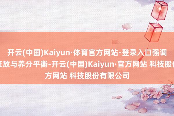 开云(中国)Kaiyun·体育官方网站-登录入口强调合理能量狂放与养分平衡-开云(中国)Kaiyun·官方网站 科技股份有限公司