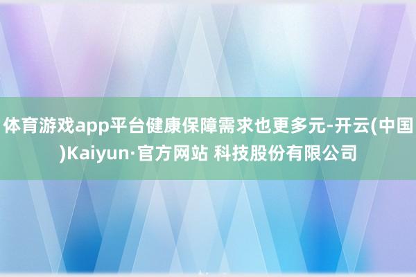 体育游戏app平台健康保障需求也更多元-开云(中国)Kaiyun·官方网站 科技股份有限公司