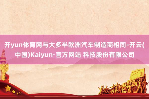 开yun体育网　　与大多半欧洲汽车制造商相同-开云(中国)Kaiyun·官方网站 科技股份有限公司